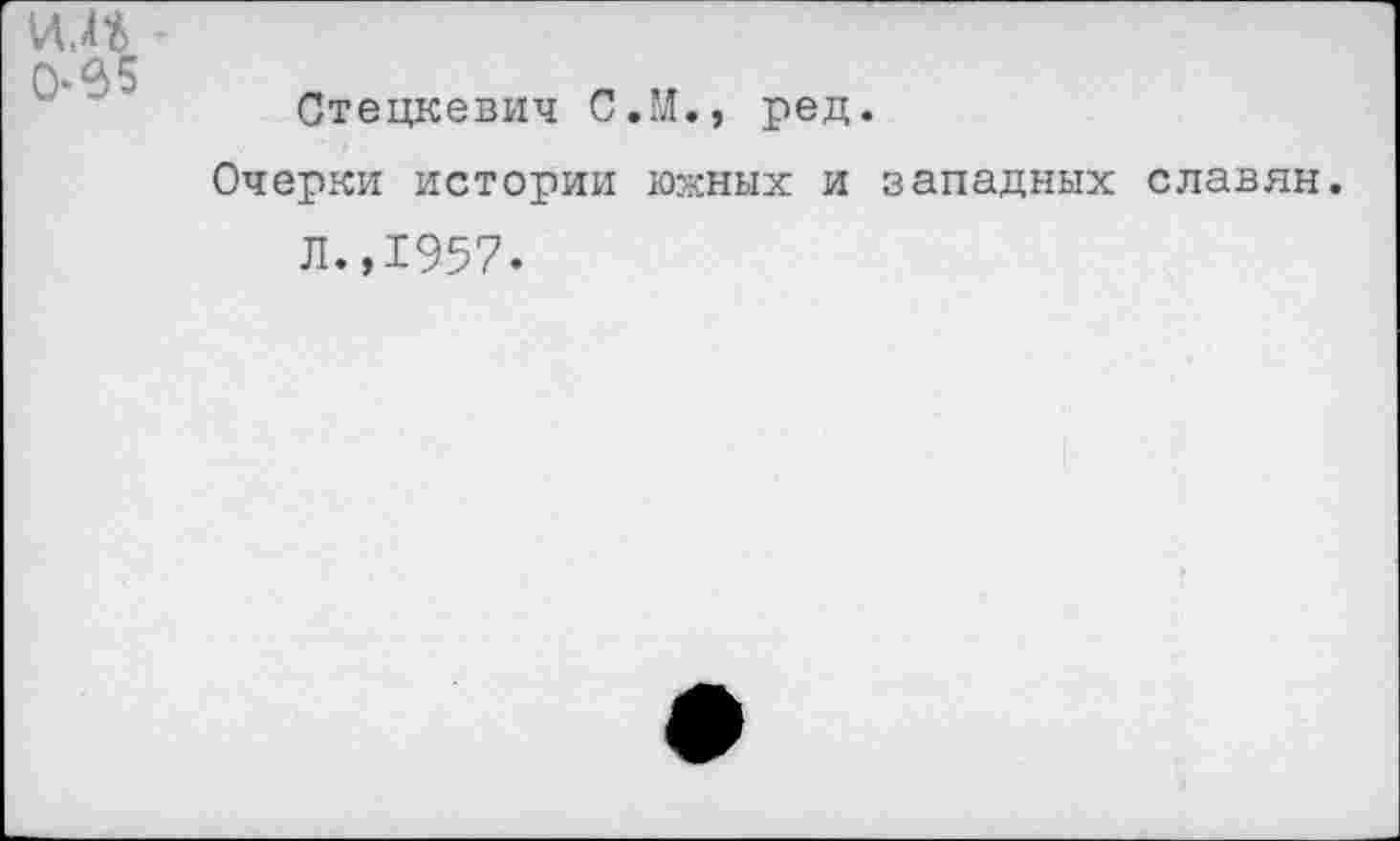 ﻿и.п
Стецкевич С.М., ред.
Очерки истории южных и западных славян. Л.,1957.